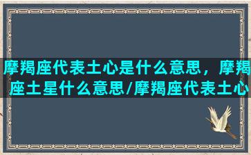 摩羯座代表土心是什么意思，摩羯座土星什么意思/摩羯座代表土心是什么意思，摩羯座土星什么意思-我的网站