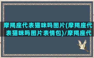 摩羯座代表猫咪吗图片(摩羯座代表猫咪吗图片表情包)/摩羯座代表猫咪吗图片(摩羯座代表猫咪吗图片表情包)-我的网站