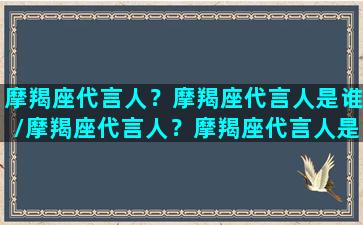 摩羯座代言人？摩羯座代言人是谁/摩羯座代言人？摩羯座代言人是谁-我的网站