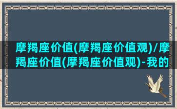 摩羯座价值(摩羯座价值观)/摩羯座价值(摩羯座价值观)-我的网站