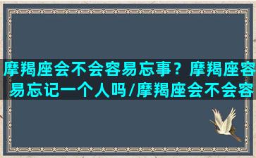 摩羯座会不会容易忘事？摩羯座容易忘记一个人吗/摩羯座会不会容易忘事？摩羯座容易忘记一个人吗-我的网站