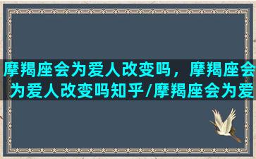 摩羯座会为爱人改变吗，摩羯座会为爱人改变吗知乎/摩羯座会为爱人改变吗，摩羯座会为爱人改变吗知乎-我的网站