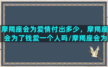 摩羯座会为爱情付出多少，摩羯座会为了钱爱一个人吗/摩羯座会为爱情付出多少，摩羯座会为了钱爱一个人吗-我的网站