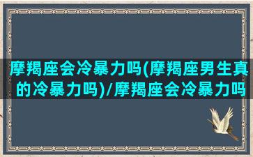 摩羯座会冷暴力吗(摩羯座男生真的冷暴力吗)/摩羯座会冷暴力吗(摩羯座男生真的冷暴力吗)-我的网站