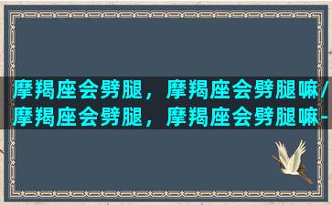 摩羯座会劈腿，摩羯座会劈腿嘛/摩羯座会劈腿，摩羯座会劈腿嘛-我的网站