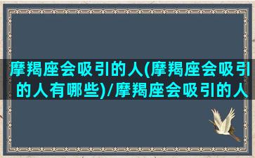 摩羯座会吸引的人(摩羯座会吸引的人有哪些)/摩羯座会吸引的人(摩羯座会吸引的人有哪些)-我的网站