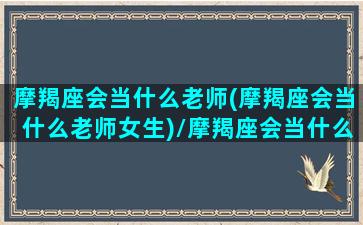 摩羯座会当什么老师(摩羯座会当什么老师女生)/摩羯座会当什么老师(摩羯座会当什么老师女生)-我的网站