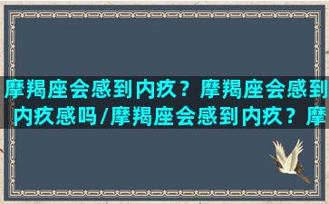 摩羯座会感到内疚？摩羯座会感到内疚感吗/摩羯座会感到内疚？摩羯座会感到内疚感吗-我的网站