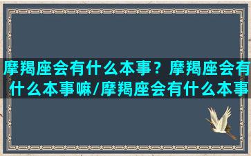 摩羯座会有什么本事？摩羯座会有什么本事嘛/摩羯座会有什么本事？摩羯座会有什么本事嘛-我的网站