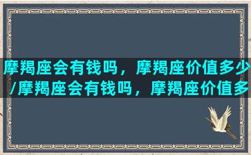 摩羯座会有钱吗，摩羯座价值多少/摩羯座会有钱吗，摩羯座价值多少-我的网站