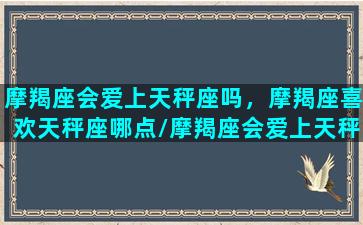 摩羯座会爱上天秤座吗，摩羯座喜欢天秤座哪点/摩羯座会爱上天秤座吗，摩羯座喜欢天秤座哪点-我的网站