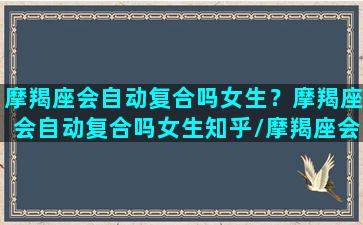 摩羯座会自动复合吗女生？摩羯座会自动复合吗女生知乎/摩羯座会自动复合吗女生？摩羯座会自动复合吗女生知乎-我的网站