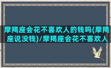 摩羯座会花不喜欢人的钱吗(摩羯座说没钱)/摩羯座会花不喜欢人的钱吗(摩羯座说没钱)-我的网站