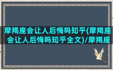 摩羯座会让人后悔吗知乎(摩羯座会让人后悔吗知乎全文)/摩羯座会让人后悔吗知乎(摩羯座会让人后悔吗知乎全文)-我的网站