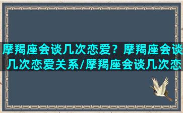 摩羯座会谈几次恋爱？摩羯座会谈几次恋爱关系/摩羯座会谈几次恋爱？摩羯座会谈几次恋爱关系-我的网站