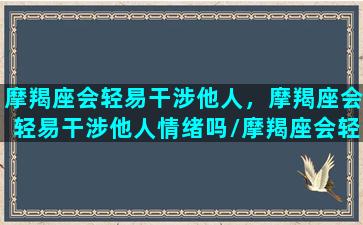 摩羯座会轻易干涉他人，摩羯座会轻易干涉他人情绪吗/摩羯座会轻易干涉他人，摩羯座会轻易干涉他人情绪吗-我的网站