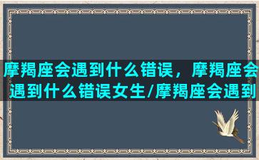 摩羯座会遇到什么错误，摩羯座会遇到什么错误女生/摩羯座会遇到什么错误，摩羯座会遇到什么错误女生-我的网站