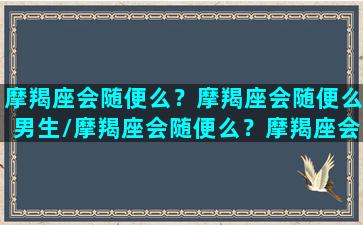 摩羯座会随便么？摩羯座会随便么男生/摩羯座会随便么？摩羯座会随便么男生-我的网站