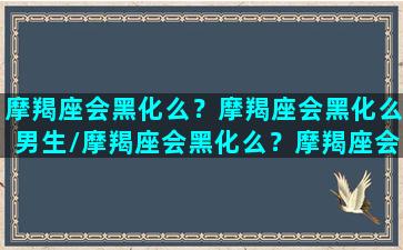 摩羯座会黑化么？摩羯座会黑化么男生/摩羯座会黑化么？摩羯座会黑化么男生-我的网站