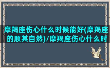 摩羯座伤心什么时候能好(摩羯座的顺其自然)/摩羯座伤心什么时候能好(摩羯座的顺其自然)-我的网站