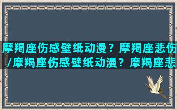 摩羯座伤感壁纸动漫？摩羯座悲伤/摩羯座伤感壁纸动漫？摩羯座悲伤-我的网站