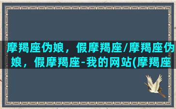 摩羯座伪娘，假摩羯座/摩羯座伪娘，假摩羯座-我的网站(摩羯座的假星座是什么星座)