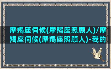 摩羯座伺候(摩羯座照顾人)/摩羯座伺候(摩羯座照顾人)-我的网站