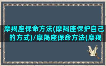 摩羯座保命方法(摩羯座保护自己的方式)/摩羯座保命方法(摩羯座保护自己的方式)-我的网站