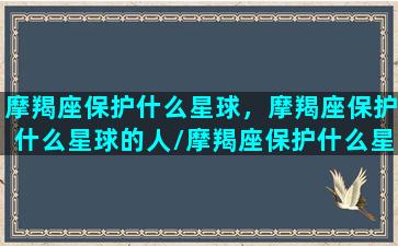 摩羯座保护什么星球，摩羯座保护什么星球的人/摩羯座保护什么星球，摩羯座保护什么星球的人-我的网站