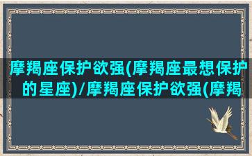 摩羯座保护欲强(摩羯座最想保护的星座)/摩羯座保护欲强(摩羯座最想保护的星座)-我的网站