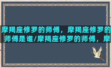 摩羯座修罗的师傅，摩羯座修罗的师傅是谁/摩羯座修罗的师傅，摩羯座修罗的师傅是谁-我的网站