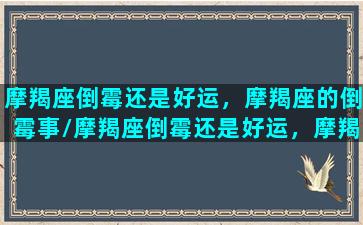 摩羯座倒霉还是好运，摩羯座的倒霉事/摩羯座倒霉还是好运，摩羯座的倒霉事-我的网站