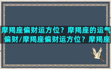 摩羯座偏财运方位？摩羯座的运气偏财/摩羯座偏财运方位？摩羯座的运气偏财-我的网站