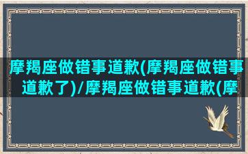 摩羯座做错事道歉(摩羯座做错事道歉了)/摩羯座做错事道歉(摩羯座做错事道歉了)-我的网站