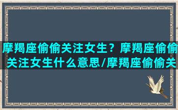 摩羯座偷偷关注女生？摩羯座偷偷关注女生什么意思/摩羯座偷偷关注女生？摩羯座偷偷关注女生什么意思-我的网站