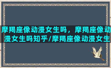 摩羯座像动漫女生吗，摩羯座像动漫女生吗知乎/摩羯座像动漫女生吗，摩羯座像动漫女生吗知乎-我的网站