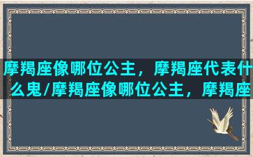 摩羯座像哪位公主，摩羯座代表什么鬼/摩羯座像哪位公主，摩羯座代表什么鬼-我的网站