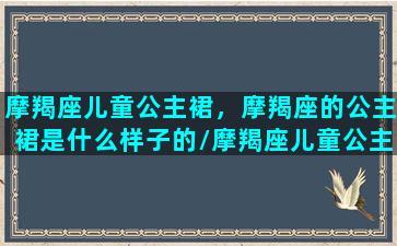 摩羯座儿童公主裙，摩羯座的公主裙是什么样子的/摩羯座儿童公主裙，摩羯座的公主裙是什么样子的-我的网站