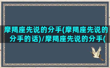 摩羯座先说的分手(摩羯座先说的分手的话)/摩羯座先说的分手(摩羯座先说的分手的话)-我的网站