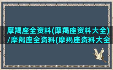 摩羯座全资料(摩羯座资料大全)/摩羯座全资料(摩羯座资料大全)-我的网站