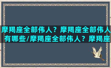 摩羯座全部伟人？摩羯座全部伟人有哪些/摩羯座全部伟人？摩羯座全部伟人有哪些-我的网站