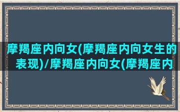 摩羯座内向女(摩羯座内向女生的表现)/摩羯座内向女(摩羯座内向女生的表现)-我的网站