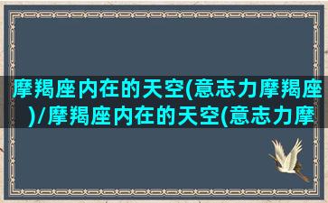 摩羯座内在的天空(意志力摩羯座)/摩羯座内在的天空(意志力摩羯座)-我的网站