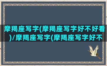 摩羯座写字(摩羯座写字好不好看)/摩羯座写字(摩羯座写字好不好看)-我的网站