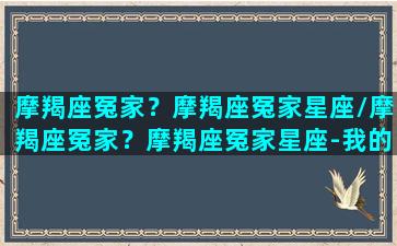 摩羯座冤家？摩羯座冤家星座/摩羯座冤家？摩羯座冤家星座-我的网站(摩羯座的孽缘和良缘)