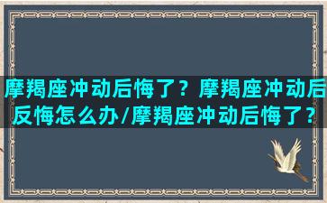 摩羯座冲动后悔了？摩羯座冲动后反悔怎么办/摩羯座冲动后悔了？摩羯座冲动后反悔怎么办-我的网站