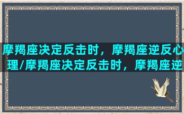 摩羯座决定反击时，摩羯座逆反心理/摩羯座决定反击时，摩羯座逆反心理-我的网站