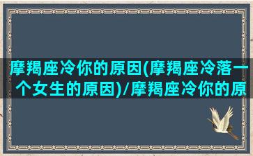 摩羯座冷你的原因(摩羯座冷落一个女生的原因)/摩羯座冷你的原因(摩羯座冷落一个女生的原因)-我的网站