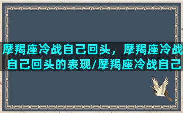 摩羯座冷战自己回头，摩羯座冷战自己回头的表现/摩羯座冷战自己回头，摩羯座冷战自己回头的表现-我的网站