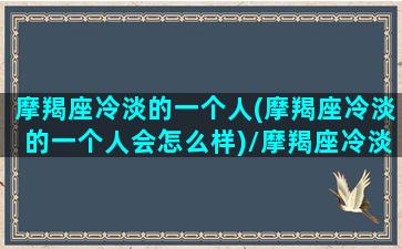 摩羯座冷淡的一个人(摩羯座冷淡的一个人会怎么样)/摩羯座冷淡的一个人(摩羯座冷淡的一个人会怎么样)-我的网站